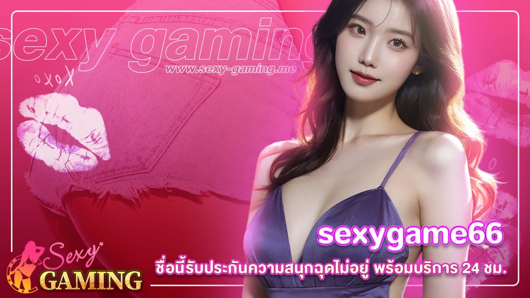 sexygame66 ชื่อนี้รับประกันความสนุกฉุดไม่อยู่ พร้อมบริการ 24 ชม.